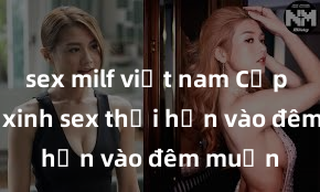 sex milf việt nam Cặp đôi gái xinh sex thổi hồn vào đêm muộn