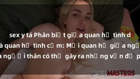 sex y tá Phân biệt giữa quan hệ tình dục giữa họ hàng và quan hệ tình cảm: Mối quan hệ giữa người thân có thể gây ra những vấn đề pháp lý và xã hội.