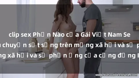 clip sex Phần Nào của Gái Việt Nam Sextape Lộ Diện: Câu chuyện sốt sắng trên mạng xã hội và sự phản ứng của cộng đồng Internet