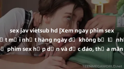 sex jav vietsub hd [Xem ngay phim sex hot nhất - Cập nhật mới nhất hàng ngày để không bỏ lỡ những bộ phim sex hấp dẫn và độc đáo, thỏa mãn giấc mơ tình dục của bạn]