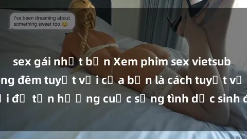 sex gái nhật bản Xem phim sex vietsub cùng người yêu trong đêm tuyệt vời của bạn là cách tuyệt vời để tận hưởng cuộc sống tình dục sinh động và đầy ý nghĩa.