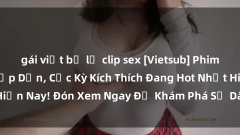 gái việt bị lộ clip sex [Vietsub] Phim Sex Người Pháp Hấp Dẫn, Cực Kỳ Kích Thích Đang Hot Nhất Hiện Nay! Đón Xem Ngay Để Khám Phá Sự Dâm Đãng và Mê Hoặc.