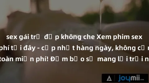 sex gái trẻ đẹp không che Xem phim sex không che miễn phí tại đây - cập nhật hàng ngày, không cần đăng ký, hoàn toàn miễn phí! Đảm bảo sẽ mang lại trải nghiệm thú vị và hứng khởi cho bạn.