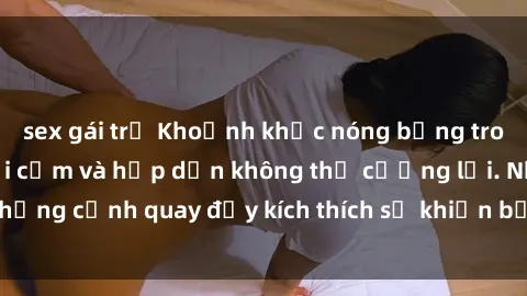 sex gái trẻ Khoảnh khắc nóng bỏng trong phim sex: Sự gợi cảm và hấp dẫn không thể cưỡng lại. Những cảnh quay đầy kích thích sẽ khiến bạn không thể rời mắt.