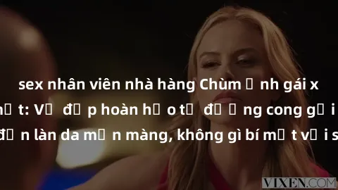 sex nhân viên nhà hàng Chùm ảnh gái xinh khỏa thân hút mắt: Vẻ đẹp hoàn hảo từ đường cong gợi cảm đến làn da mịn màng, không gì bí mật với sức hút từ phong cách tự tin.