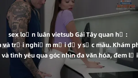 sex loạn luân vietsub Gái Tây quan hệ: Mở lòng với văn hóa và trải nghiệm mới đầy sắc màu. Khám phá cuộc sống và tình yêu qua góc nhìn đa văn hóa, đem lại trải nghiệm độc đáo và đáng nhớ.