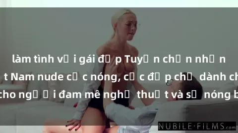 làm tình với gái đẹp Tuyển chọn những bức ảnh gái Việt Nam nude cực nóng, cực đẹp chỉ dành cho người đam mê nghệ thuật và sự nóng bỏng. Đến xem ngay!