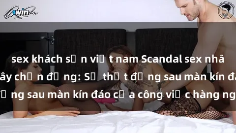 sex khách sạn việt nam Scandal sex nhân viên văn phòng gây chấn động: Sự thật đằng sau màn kín đáo của công việc hàng ngày