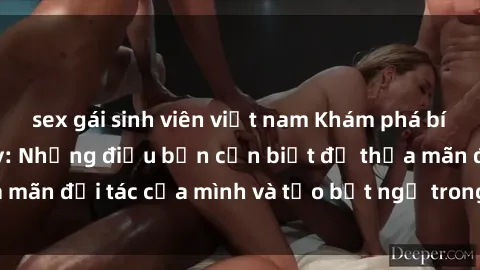 sex gái sinh viên việt nam Khám phá bí mật về sex gái Tây: Những điều bạn cần biết để thỏa mãn đối tác của mình và tạo bất ngờ trong mối quan hệ!