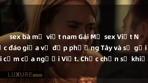 sex bà mẹ việt nam Gái Mỹ sex Việt Nam: Sự kết hợp độc đáo giữa vẻ đẹp phương Tây và sự gợi cảm của người Việt. Chắc chắn sẽ khiến bạn phải say đắm!
