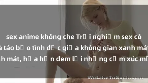 sex anime không che Trải nghiệm sex công viên: Thú vị và táo bạo tình dục giữa không gian xanh mát, hứa hẹn đem lại những cảm xúc mới lạ và mãnh liệt.