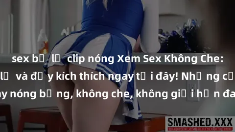 sex bị lộ clip nóng Xem Sex Không Che: Trải nghiệm mới lạ và đầy kích thích ngay tại đây! Những cảnh quay nóng bỏng, không che, không giới hạn đang chờ đón bạn. Đừng bỏ lỡ!