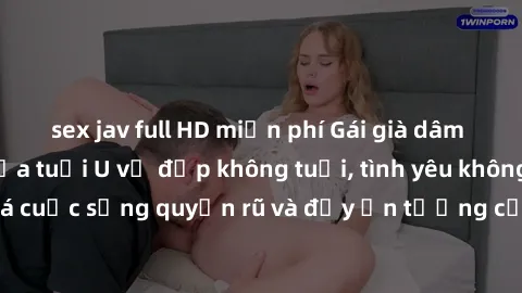 sex jav full HD miễn phí Gái già dâm đãng: Sự nứng của tuổi U vẻ đẹp không tuổi, tình yêu không giới hạn. Khám phá cuộc sống quyến rũ và đầy ấn tượng của những người phụ nữ trưởng thành!