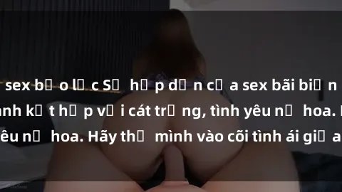 sex bạo lực Sự hấp dẫn của sex bãi biển: Khi sóng biển xanh kết hợp với cát trắng, tình yêu nở hoa. Hãy thả mình vào cõi tình ái giữa sóng biển!