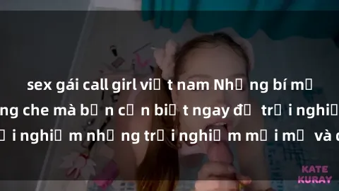 sex gái call girl việt nam Những bí mật của sex nhóm không che mà bạn cần biết ngay để trải nghiệm những trải nghiệm mới mẻ và đầy kích thích.