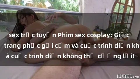 sex trực tuyến Phim sex cosplay: Giấc mơ  cùng những bộ trang phục gợi cảm và cuộc trình diễn không thể cưỡng lại!