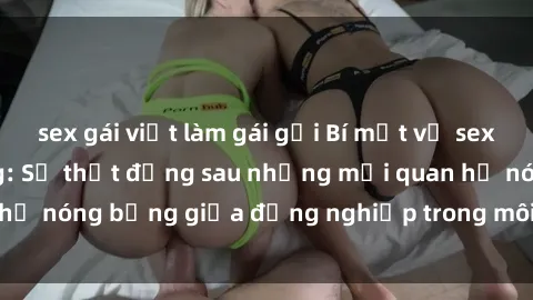 sex gái việt làm gái gọi Bí mật về sex nhân viên văn phòng: Sự thật đằng sau những mối quan hệ nóng bỏng giữa đồng nghiệp trong môi trường làm việc.