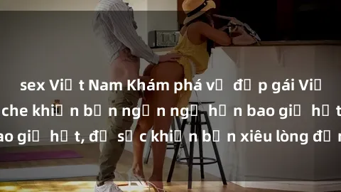 sex Việt Nam Khám phá vẻ đẹp gái Việt Nam nude không che khiến bạn ngẩn ngơ hơn bao giờ hết, đủ sức khiến bạn xiêu lòng đến ngất ngây