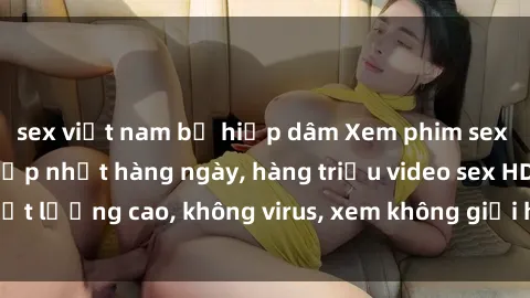 sex việt nam bị hiếp dâm Xem phim sex online miễn phí, cập nhật hàng ngày, hàng triệu video sex HD chất lượng cao, không virus, xem không giới hạn, hoàn toàn miễn phí.