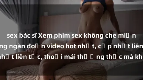 sex bác sĩ Xem phim sex không che miễn phí tại đây – Hàng ngàn đoạn video hot nhất, cập nhật liên tục, thoải mái thưởng thức mà không tốn kém.