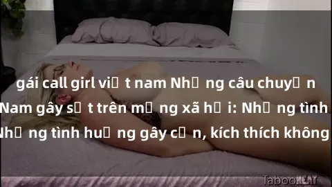 gái call girl việt nam Những câu chuyện sex sinh viên Việt Nam gây sốt trên mạng xã hội: Những tình huống gây cấn, kích thích không thể bỏ qua