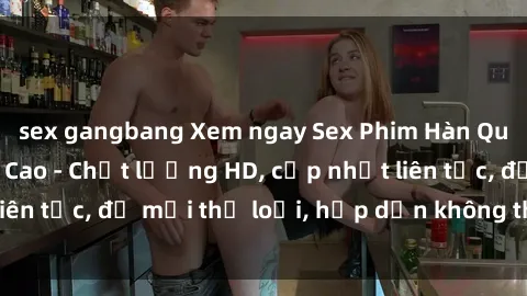 sex gangbang Xem ngay Sex Phim Hàn Quốc Vietsub Đỉnh Cao - Chất lượng HD, cập nhật liên tục, đủ mọi thể loại, hấp dẫn không thể bỏ qua!