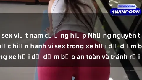 sex việt nam cưỡng hiếp Những nguyên tắc cần nhớ khi thực hiện hành vi sex trong xe hơi để đảm bảo an toàn và tránh rủi ro.