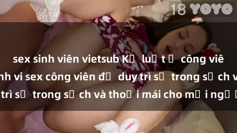 sex sinh viên vietsub Kỷ luật ở công viên: Chấn chỉnh hành vi sex công viên để duy trì sự trong sạch và thoải mái cho mọi người.