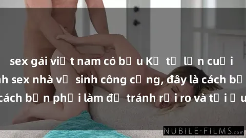 sex gái việt nam có bầu Kể từ lần cuối cùng bạn thực hành sex nhà vệ sinh công cộng, đây là cách bạn phải làm để tránh rủi ro và tối ưu trải nghiệm.