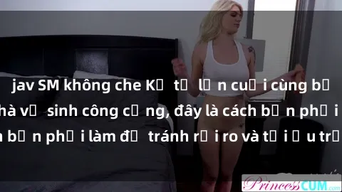 jav SM không che Kể từ lần cuối cùng bạn thực hành sex nhà vệ sinh công cộng, đây là cách bạn phải làm để tránh rủi ro và tối ưu trải nghiệm.