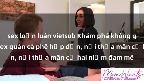 sex loạn luân vietsub Khám phá không gian độc đáo tại sex quán cà phê hấp dẫn, nơi thỏa mãn cả hai niềm đam mê