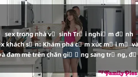 sex trong nhà vệ sinh Trải nghiệm đỉnh cao tình yêu tại sex khách sạn: Khám phá cảm xúc mới mẻ và đam mê trên chăn giường sang trọng, độc đáo, không giới hạn.