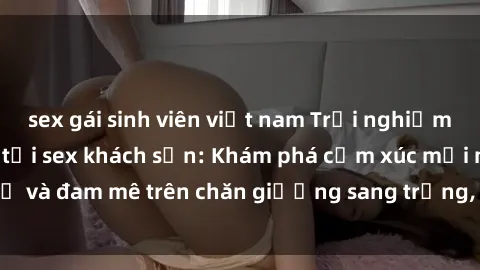 sex gái sinh viên việt nam Trải nghiệm đỉnh cao tình yêu tại sex khách sạn: Khám phá cảm xúc mới mẻ và đam mê trên chăn giường sang trọng, độc đáo, không giới hạn.