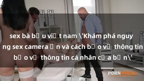 sex bà bầu việt nam 'Khám phá nguy cơ của việc sử dụng sex camera ẩn và cách bảo vệ thông tin cá nhân của bạn'