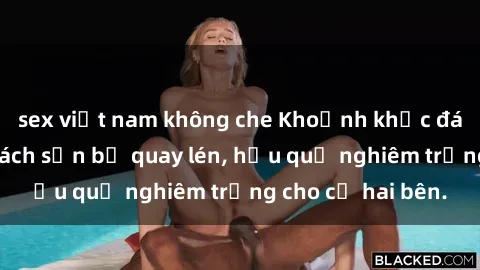 sex việt nam không che Khoảnh khắc đáng buồn: Sex khách sạn bị quay lén, hậu quả nghiêm trọng cho cả hai bên.