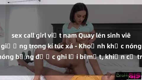 sex call girl việt nam Quay lén sinh viên làm tình ngay trên giường trong kí túc xá - Khoảnh khắc nóng bỏng được ghi lại bí mật, khiến cả trường học xôn xao.