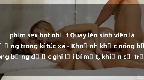 phim sex hot nhất Quay lén sinh viên làm tình ngay trên giường trong kí túc xá - Khoảnh khắc nóng bỏng được ghi lại bí mật, khiến cả trường học xôn xao.