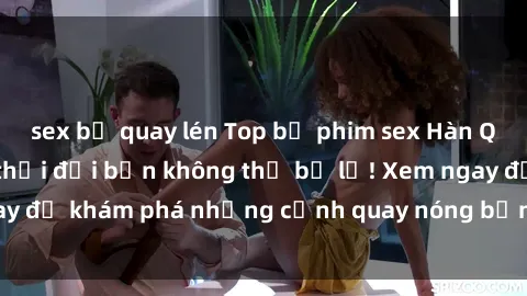 sex bị quay lén Top bộ phim sex Hàn Quốc hot nhất mọi thời đại bạn không thể bỏ lỡ! Xem ngay để khám phá những cảnh quay nóng bỏng, đầy nghẹt thở!