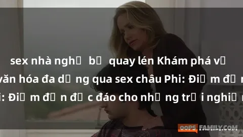 sex nhà nghỉ bị quay lén Khám phá vẻ đẹp tự nhiên và văn hóa đa dạng qua sex châu Phi: Điểm đến độc đáo cho những trải nghiệm khó quên
