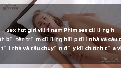 sex hot girl việt nam Phim sex cưỡng hiếp vietsub: Nữ sinh bị tên trộm cưỡng hiếp tại nhà và câu chuyện đầy kịch tính của vietsub