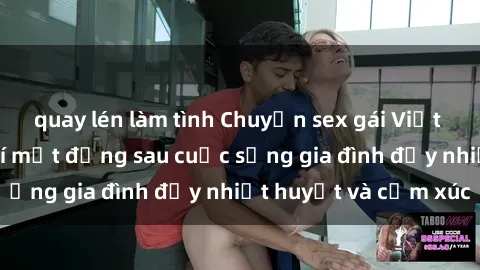quay lén làm tình Chuyện sex gái Việt có chồng: Những bí mật đằng sau cuộc sống gia đình đầy nhiệt huyết và cảm xúc