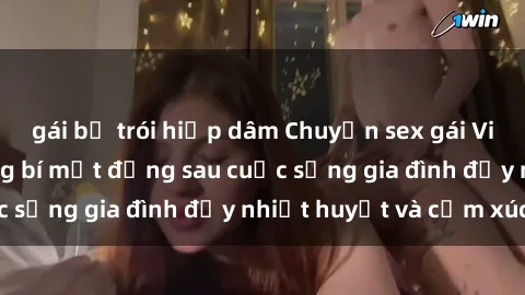 gái bị trói hiếp dâm Chuyện sex gái Việt có chồng: Những bí mật đằng sau cuộc sống gia đình đầy nhiệt huyết và cảm xúc