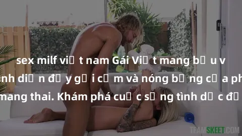 sex milf việt nam Gái Việt mang bầu và làm tình: Màn trình diễn đầy gợi cảm và nóng bỏng của phụ nữ mang thai. Khám phá cuộc sống tình dục đầy hấp dẫn và mới lạ của họ!