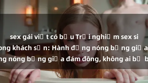 sex gái việt có bầu Trải nghiệm sex sinh viên sôi động trong khách sạn: Hành động nóng bỏng giữa đám đông, không ai bị bỏ lỡ