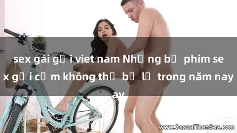 sex gái gọi viet nam Những bộ phim sex gợi cảm không thể bỏ lỡ trong năm nay