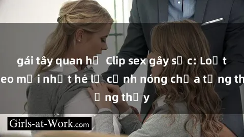 gái tây quan hệ Clip sex gây sốc: Loạt video mới nhất hé lộ cảnh nóng chưa từng thấy