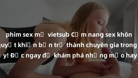 phim sex mỹ vietsub Cẩm nang sex không che: Những bí quyết khiến bạn trở thành chuyên gia trong chuyện ấy! Đọc ngay để khám phá những mẹo hay và bí quyết tình dục không che.
