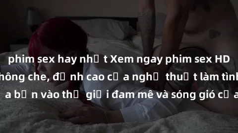 phim sex hay nhất Xem ngay phim sex HD chất lượng cao không che, đỉnh cao của nghệ thuật làm tình, đưa bạn vào thế giới đam mê và sóng gió của tình yêu không giới hạn.