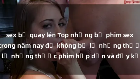 sex bị quay lén Top những bộ phim sex hay nhất nên xem trong năm nay để không bỏ lỡ những thước phim hấp dẫn và đầy kịch tính.
