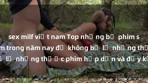 sex milf việt nam Top những bộ phim sex hay nhất nên xem trong năm nay để không bỏ lỡ những thước phim hấp dẫn và đầy kịch tính.